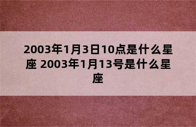 2003年1月3日10点是什么星座 2003年1月13号是什么星座